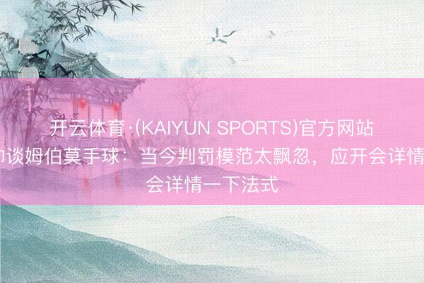 开云体育·(KAIYUN SPORTS)官方网站 丛林主帅谈姆伯莫手球：当今判罚模范太飘忽，应开会详情一下法式