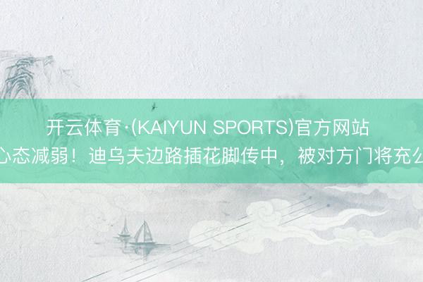 开云体育·(KAIYUN SPORTS)官方网站 心态减弱！迪乌夫边路插花脚传中，被对方门将充公