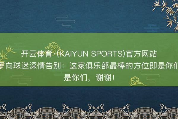 开云体育·(KAIYUN SPORTS)官方网站 卡塞米罗向球迷深情告别：这家俱乐部最棒的方位即是你们，谢谢！