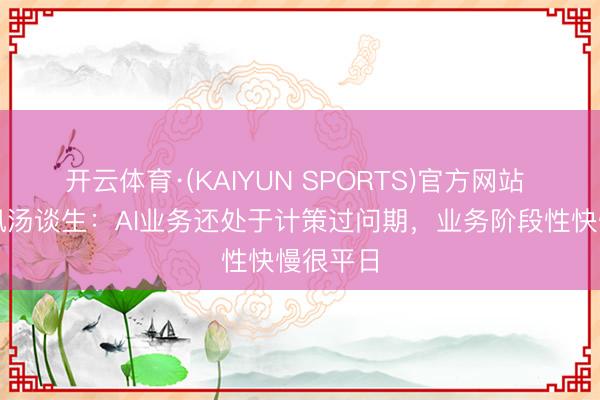 开云体育·(KAIYUN SPORTS)官方网站 对话腾讯汤谈生：AI业务还处于计策过问期，业务阶段性快慢很平日