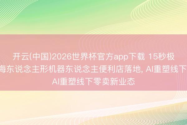开云(中国)2026世界杯官方app下载 15秒极速出单! 上海东说念主形机器东说念主便利店落地， AI重塑线下零卖新业态
