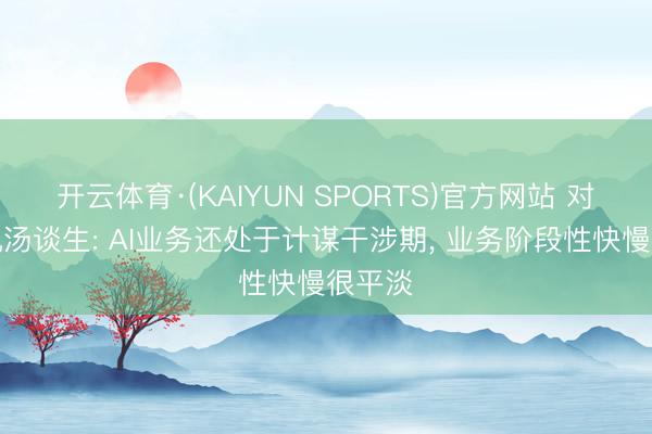开云体育·(KAIYUN SPORTS)官方网站 对话腾讯汤谈生: AI业务还处于计谋干涉期， 业务阶段性快慢很平淡