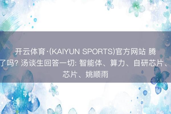 开云体育·(KAIYUN SPORTS)官方网站 腾讯AI慢了吗? 汤谈生回答一切: 智能体、算力、自研芯片、姚顺雨