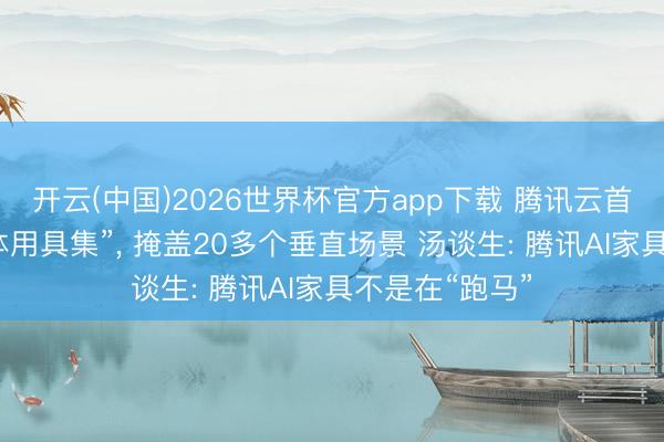 开云(中国)2026世界杯官方app下载 腾讯云首发“效果智能体用具集”， 掩盖20多个垂直场景 汤谈生: 腾讯AI家具不是在“跑马”
