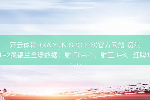 开云体育·(KAIYUN SPORTS)官方网站 切尔西1-2桑德兰全场数据：射门8-21，射正3-6，<a href=