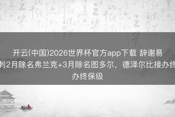 开云(中国)2026世界杯官方app下载 辞谢易!热刺2月除名弗兰克+3月除名图多尔,德泽尔比接办终保级