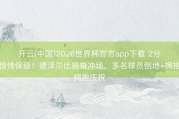 开云(中国)2026世界杯官方app下载 2分上风惊悸保级！德泽尔比振奋冲场，<a href=