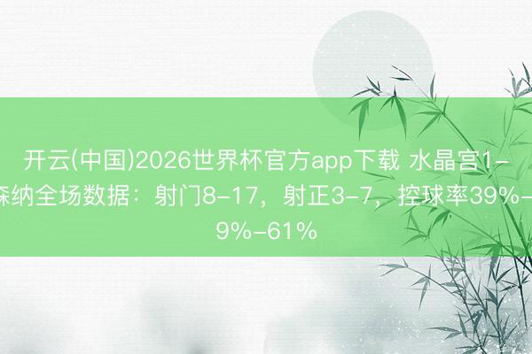 开云(中国)2026世界杯官方app下载 水晶宫1-2阿森纳全场数据：射门8-17，射正3-7，<a href=