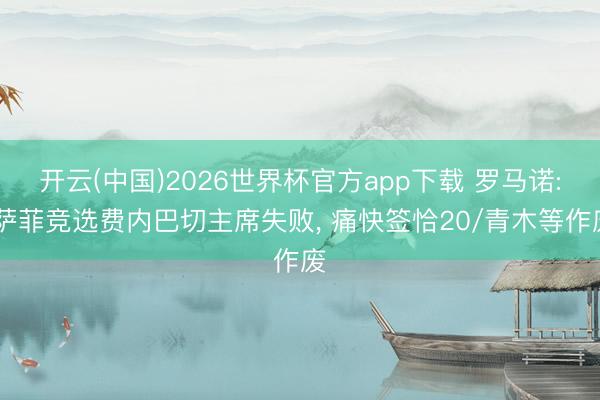 开云(中国)2026世界杯官方app下载 罗马诺: 萨菲竞选费内巴切主席失败， 痛快签恰20/青木等作废