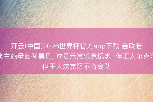 开云(中国)2026世界杯官方app下载 曼联若卖一东说念主商量回签黑贝, 球员示意乐意纪念! 但王人尔克泽不肯离队