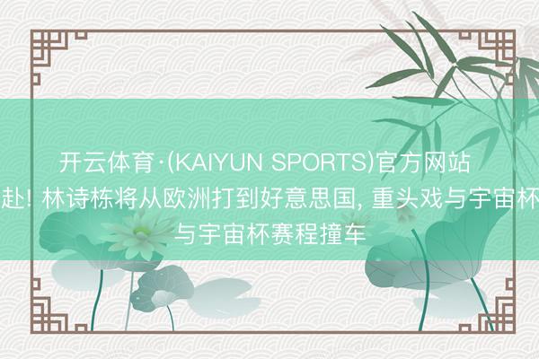 开云体育·(KAIYUN SPORTS)官方网站 国乒再开赴! 林诗栋将从欧洲打到好意思国, 重头戏与宇宙杯赛程撞车