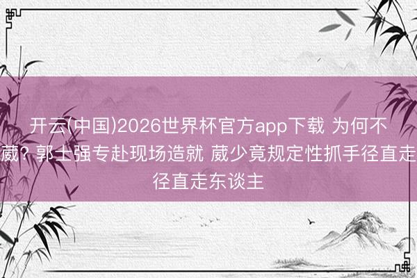 开云(中国)2026世界杯官方app下载 为何不待见林葳? 郭士强专赴现场造就 葳少竟规定性抓手径直走东谈主