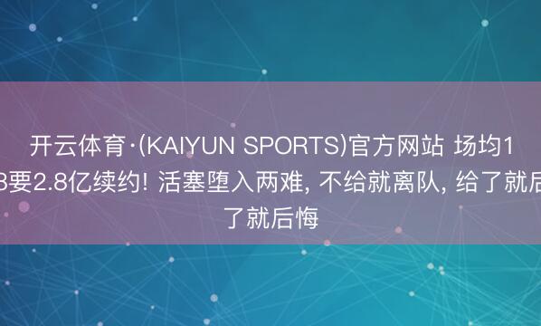 开云体育·(KAIYUN SPORTS)官方网站 场均10+8要2.8亿续约! 活塞堕入两难， 不给就离队， 给了就后悔