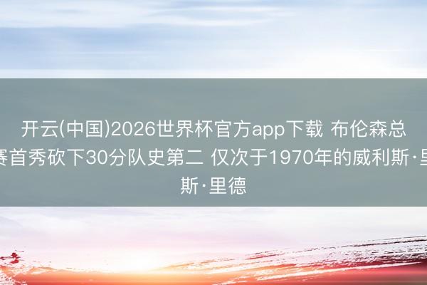 开云(中国)2026世界杯官方app下载 布伦森总决赛首秀砍下30分队史第二 仅次于1970年的威利斯·里德