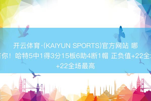 开云体育·(KAIYUN SPORTS)官方网站 哪王人有你！哈特5中1得3分15板6助4断1帽 正负值+22全场最高