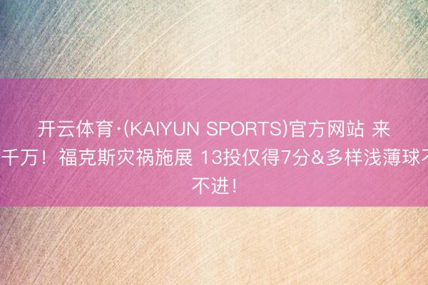 开云体育·(KAIYUN SPORTS)官方网站 来岁五千万！福克斯灾祸施展 13投仅得7分&多样浅薄球不进！
