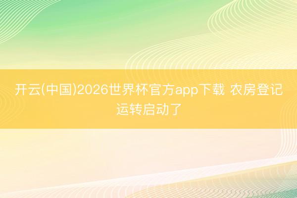开云(中国)2026世界杯官方app下载 农房登记运转启动了