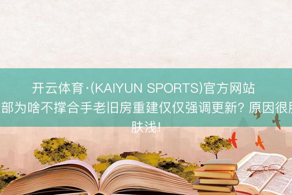 开云体育·(KAIYUN SPORTS)官方网站 住建部为啥不撑合手老旧房重建仅仅强调更新? 原因很肤浅!