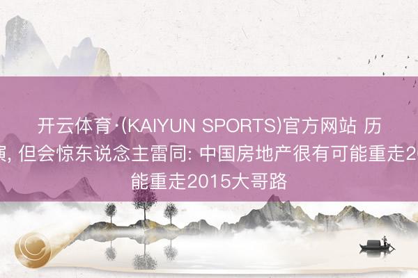 开云体育·(KAIYUN SPORTS)官方网站 历史不会重演， 但会惊东说念主雷同: 中国房地产很有可能重走2015大哥路