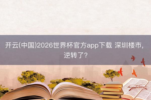 开云(中国)2026世界杯官方app下载 深圳楼市， 逆转了?