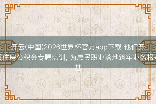 开云(中国)2026世界杯官方app下载 他们开展住房公积金专题培训， 为惠民职业落地筑牢业务根基