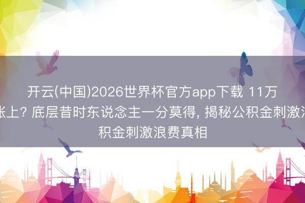 开云(中国)2026世界杯官方app下载 11万亿趴在账上? 底层昔时东说念主一分莫得, 揭秘公积金刺激浪费真相
