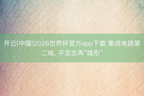 开云(中国)2026世界杯官方app下载 集成电路第二城， 不念念再“隐形”