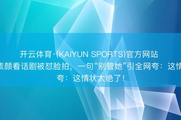 开云体育·(KAIYUN SPORTS)官方网站 56岁王菲素颜看话剧被怼脸拍，一句“别管她”引全网夸：这情状太绝了！