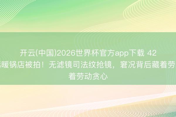 开云(中国)2026世界杯官方app下载 42岁唐嫣暖锅店被拍！无滤镜司法纹抢镜，窘况背后藏着劳动贪心