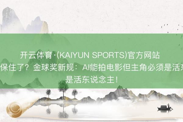 开云体育·(KAIYUN SPORTS)官方网站 演员饭碗保住了？金球奖新规：AI能拍电影但主角必须是活东说念主！