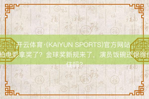 开云体育·(KAIYUN SPORTS)官方网站 AI能拍电影拿奖了？金球奖新规来了，演员饭碗还保得住吗？