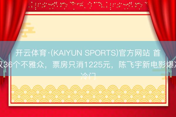 开云体育·(KAIYUN SPORTS)官方网站 首映仅36个不雅众，票房只消1225元，陈飞宇新电影爆冷门