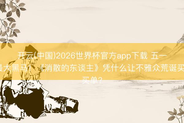 开云(中国)2026世界杯官方app下载 五一档最大黑马！《消散的东谈主》凭什么让不雅众荒诞买单？