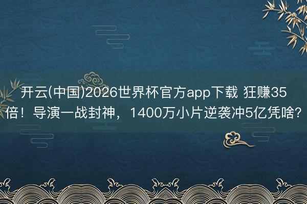 开云(中国)2026世界杯官方app下载 狂赚35倍！导演一战封神，1400万小片逆袭冲5亿凭啥？