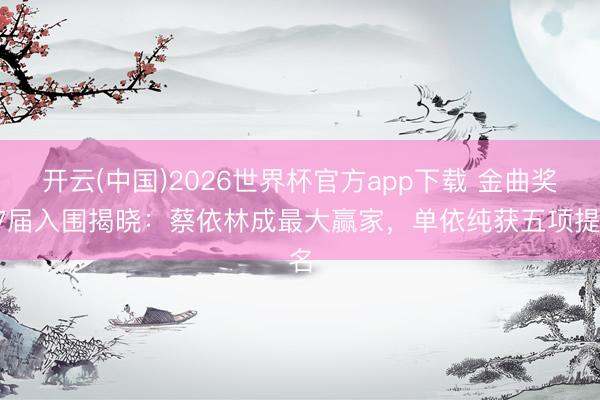 开云(中国)2026世界杯官方app下载 金曲奖37届入围揭晓：蔡依林成最大赢家，单依纯获五项提名