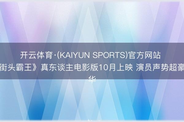 开云体育·(KAIYUN SPORTS)官方网站 《街头霸王》真东谈主电影版10月上映 演员声势超豪华