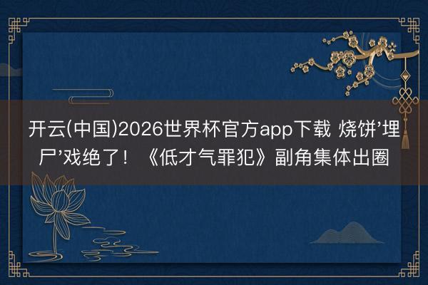 开云(中国)2026世界杯官方app下载 烧饼'埋尸'戏绝了！《低才气罪犯》副角集体出圈