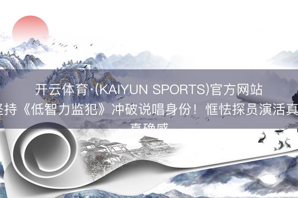 开云体育·(KAIYUN SPORTS)官方网站 董坚持《低智力监犯》冲破说唱身份！恇怯探员演活真确感
