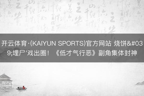开云体育·(KAIYUN SPORTS)官方网站 烧饼'埋尸'戏出圈！《低才气行恶》副角集体封神