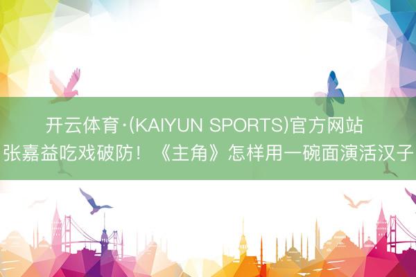 开云体育·(KAIYUN SPORTS)官方网站 张嘉益吃戏破防！《主角》怎样用一碗面演活汉子