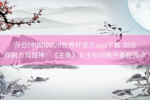 开云(中国)2026世界杯官方app下载 刘浩存眼力戏封神！《主角》女主如何撕开秦腔传承
