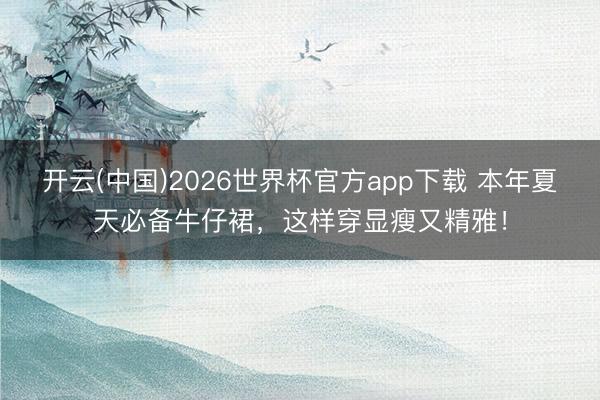 开云(中国)2026世界杯官方app下载 本年夏天必备牛仔裙,这样穿显瘦又精雅!