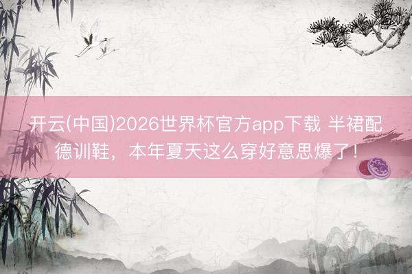 开云(中国)2026世界杯官方app下载 半裙配德训鞋，本年夏天这么穿好意思爆了！