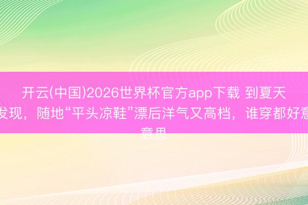 开云(中国)2026世界杯官方app下载 到夏天才发现,随地“平头凉鞋”漂后洋气又高档,谁穿都好意思