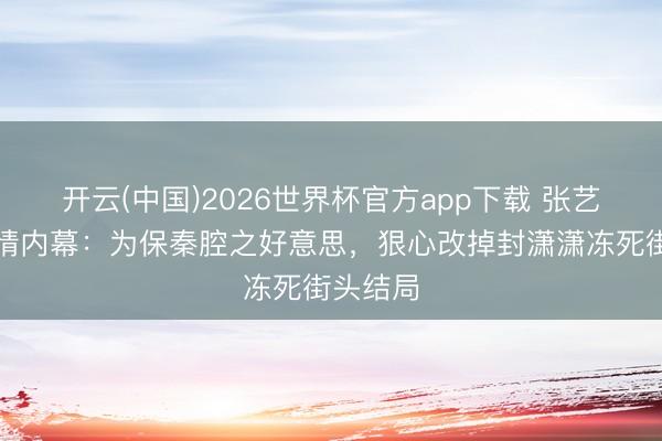 开云(中国)2026世界杯官方app下载 张艺谋删悲情内幕：为保秦腔之好意思，狠心改掉封潇潇冻死街头结局