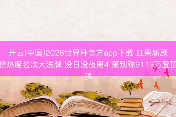 开云(中国)2026世界杯官方app下载 红果新剧榜热度名次大洗牌 没日没夜第4 第别称9113万登顶