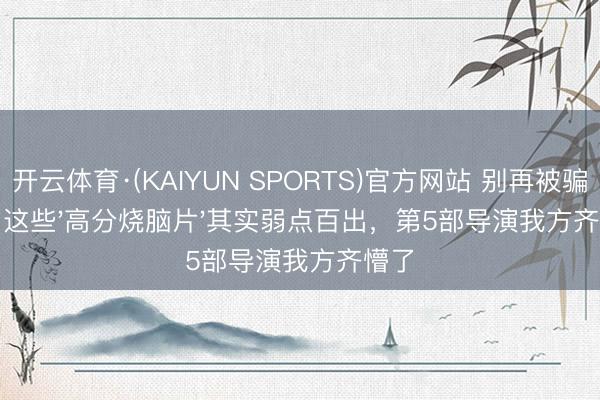 开云体育·(KAIYUN SPORTS)官方网站 别再被骗了！这些'高分烧脑片'其实弱点百出，第5部导演我方齐懵了