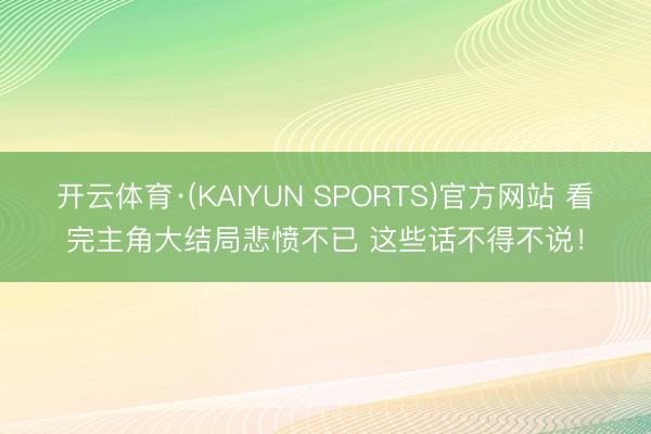 开云体育·(KAIYUN SPORTS)官方网站 看完主角大结局悲愤不已 这些话不得不说！