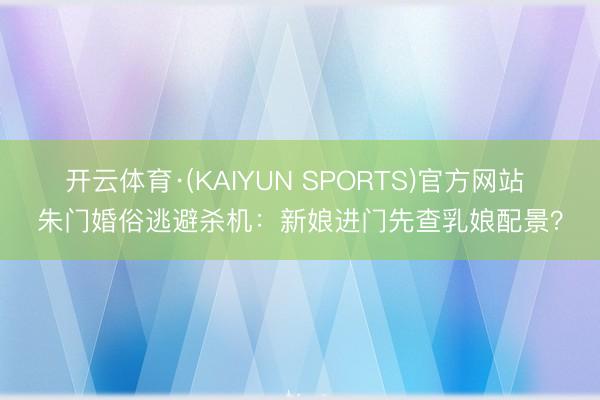开云体育·(KAIYUN SPORTS)官方网站 朱门婚俗逃避杀机：新娘进门先查乳娘配景？