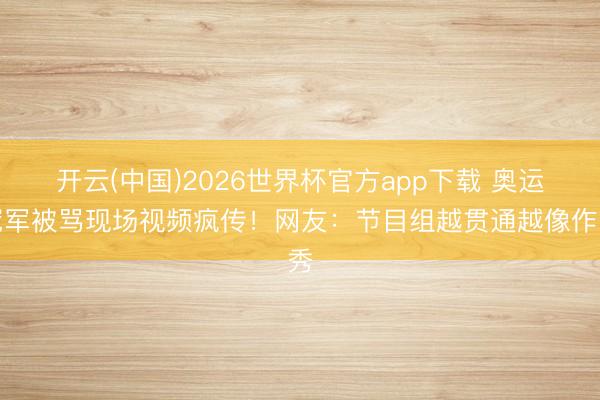 开云(中国)2026世界杯官方app下载 奥运冠军被骂现场视频疯传！网友：节目组越贯通越像作秀